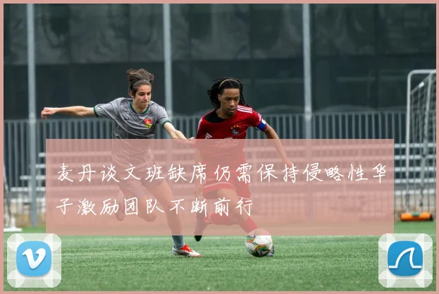 麦丹谈文班缺席仍需保持侵略性华子激励团队不断前行