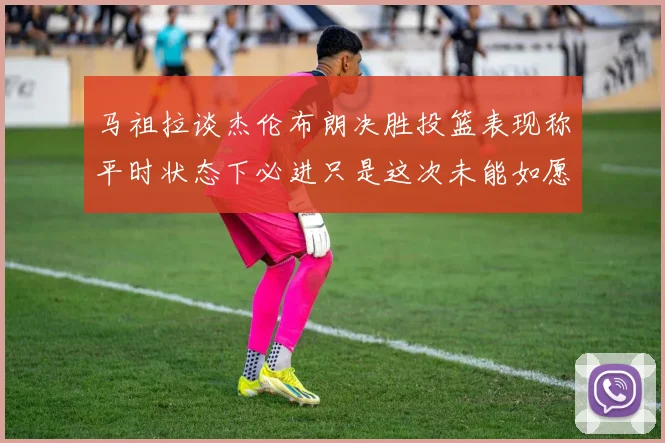 马祖拉谈杰伦布朗决胜投篮表现称平时状态下必进只是这次未能如愿