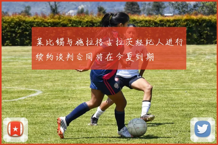 莱比锡与施拉格古拉茨经纪人进行续约谈判合同将在今夏到期