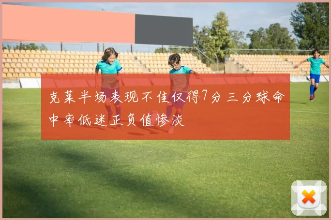 克莱半场表现不佳仅得7分三分球命中率低迷正负值惨淡