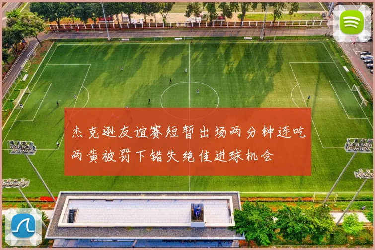 杰克逊友谊赛短暂出场两分钟连吃两黄被罚下错失绝佳进球机会