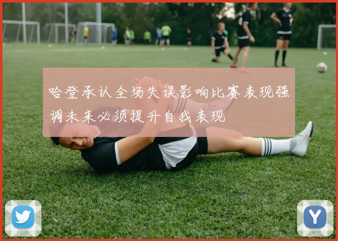 哈登承认全场失误影响比赛表现强调未来必须提升自我表现