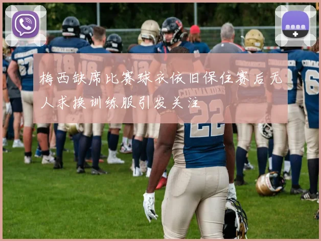 梅西缺席比赛球衣依旧保住赛后无人求换训练服引发关注