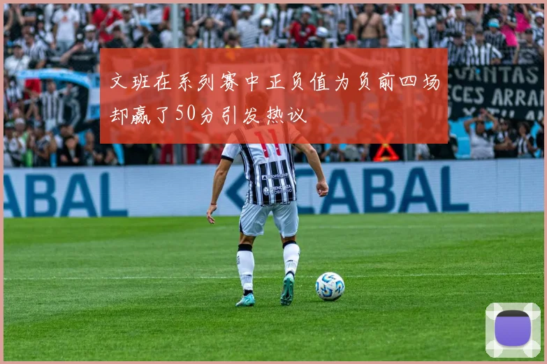 文班在系列赛中正负值为负前四场却赢了50分引发热议