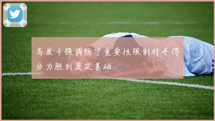 乌度卡强调防守重要性限制对手得分为胜利奠定基础