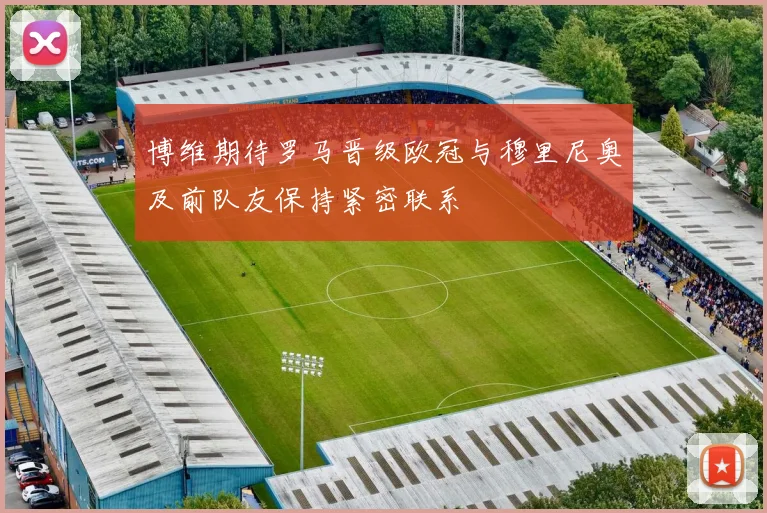 博维期待罗马晋级欧冠与穆里尼奥及前队友保持紧密联系
