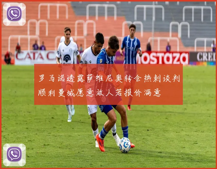 罗马诺透露萨维尼奥转会热刺谈判顺利曼城愿意放人若报价满意