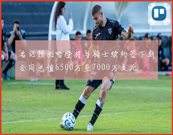 名记预测哈登将与骑士续约签下新合同总值6500万至7000万美元
