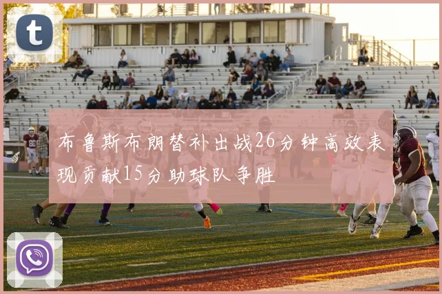 布鲁斯布朗替补出战26分钟高效表现贡献15分助球队争胜