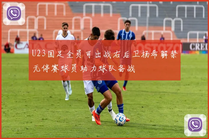 U23国足全员可出战右后卫杨希解禁无停赛球员助力球队备战