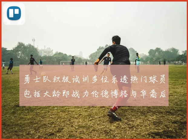 勇士队积极试训多位乐透热门球员包括大龄即战力伦德博格与华裔后卫伯里斯