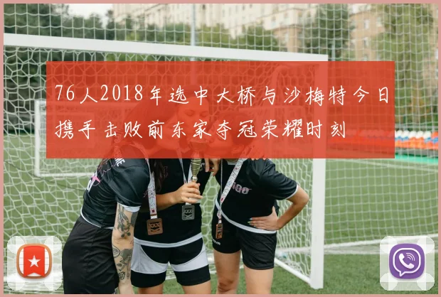76人2018年选中大桥与沙梅特今日携手击败前东家夺冠荣耀时刻