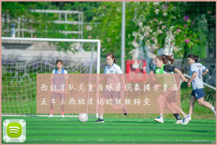 西班牙队无皇马球员现象揭示皇马五年去西班牙化的极致转变