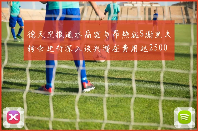德天空报道水晶宫与昂热就S谢里夫转会进行深入谈判潜在费用达2500万欧元