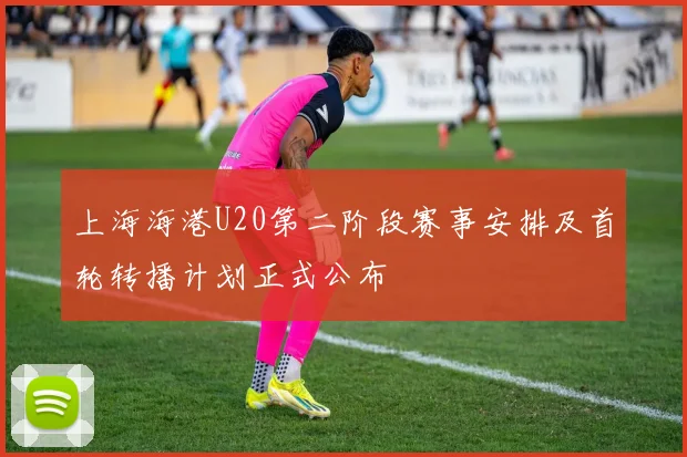 上海海港U20第二阶段赛事安排及首轮转播计划正式公布