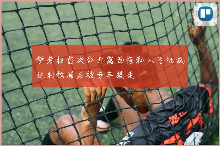 伊劳拉首次公开露面搭私人飞机抵达利物浦后被专车接走