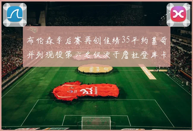 布伦森季后赛再创佳绩35平约基奇并列现役第六名仅次于詹杜登库卡