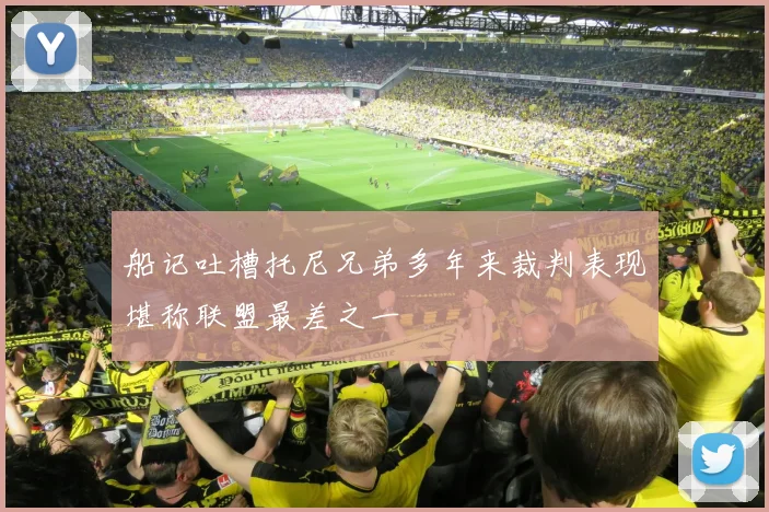 船记吐槽托尼兄弟多年来裁判表现堪称联盟最差之一