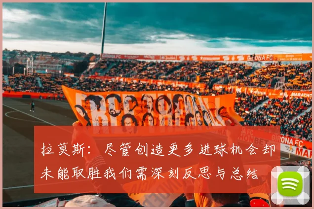 拉莫斯：尽管创造更多进球机会却未能取胜我们需深刻反思与总结