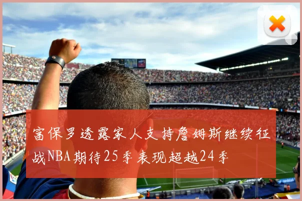 富保罗透露家人支持詹姆斯继续征战NBA期待25季表现超越24季