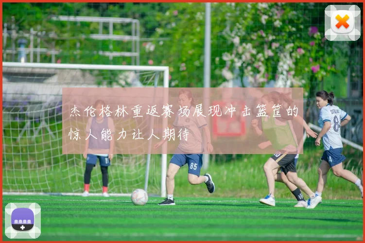 杰伦格林重返赛场展现冲击篮筐的惊人能力让人期待