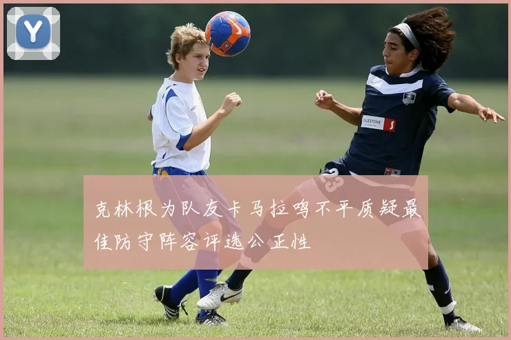 克林根为队友卡马拉鸣不平质疑最佳防守阵容评选公正性