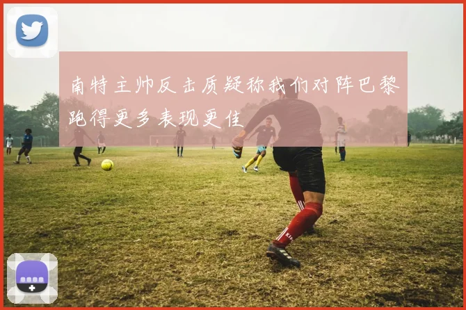 南特主帅反击质疑称我们对阵巴黎跑得更多表现更佳