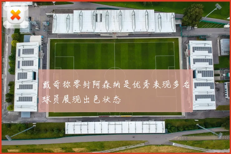 戴奇称零封阿森纳是优秀表现多名球员展现出色状态