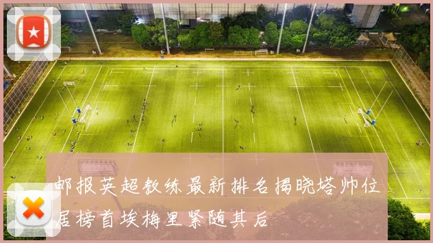 邮报英超教练最新排名揭晓塔帅位居榜首埃梅里紧随其后