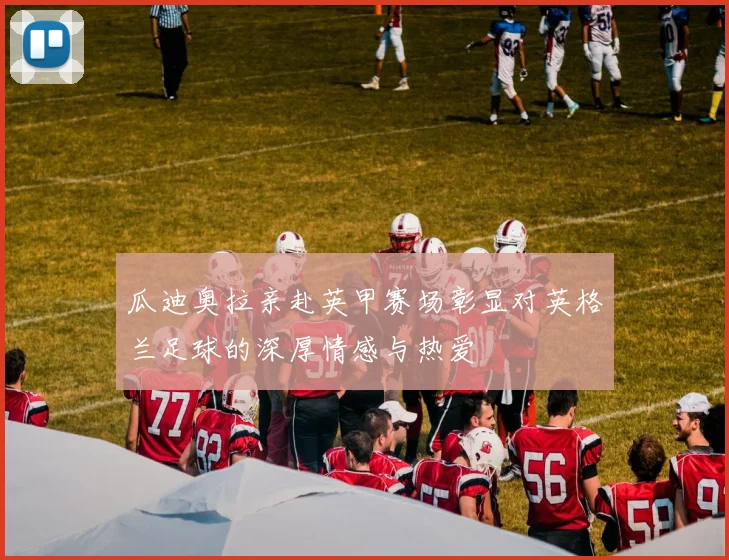瓜迪奥拉亲赴英甲赛场彰显对英格兰足球的深厚情感与热爱