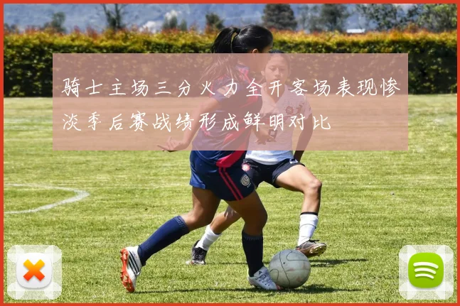 骑士主场三分火力全开客场表现惨淡季后赛战绩形成鲜明对比
