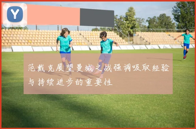 范戴克展望曼城之战强调吸取经验与持续进步的重要性