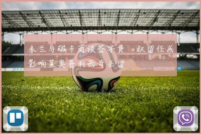 米兰与磁卡商谈签字费囧叔留任或影响莱奥普利西奇去留