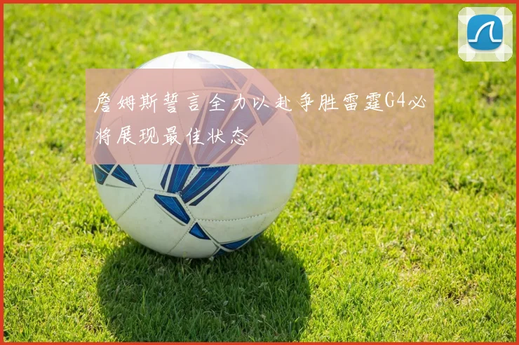 詹姆斯誓言全力以赴争胜雷霆G4必将展现最佳状态