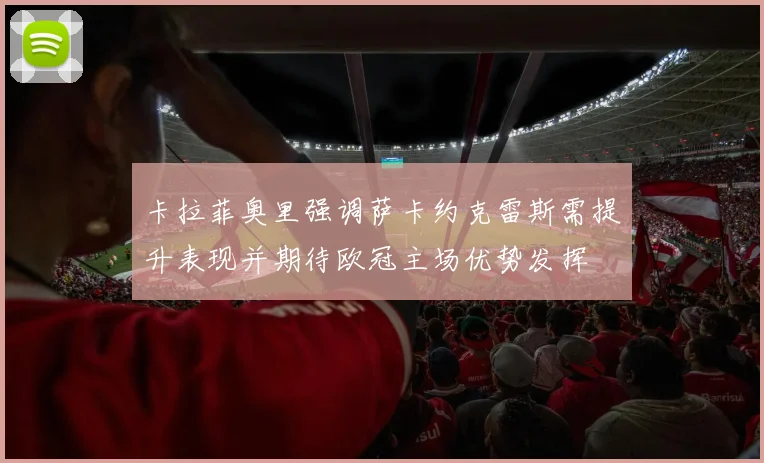 卡拉菲奥里强调萨卡约克雷斯需提升表现并期待欧冠主场优势发挥