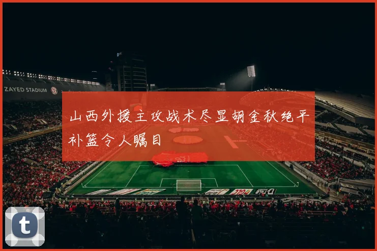 山西外援主攻战术尽显胡金秋绝平补篮令人瞩目